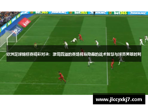 欧洲足球锦标赛精彩对决：激情四溢的赛场背后隐藏的战术智慧与球员英雄时刻
