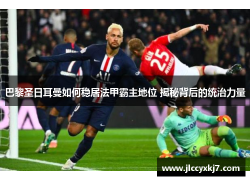 巴黎圣日耳曼如何稳居法甲霸主地位 揭秘背后的统治力量