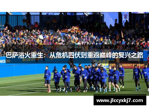 巴萨浴火重生：从危机四伏到重返巅峰的复兴之路