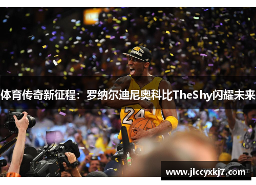 体育传奇新征程：罗纳尔迪尼奥科比TheShy闪耀未来