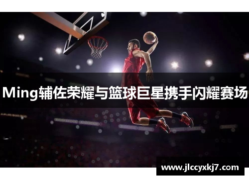 Ming辅佐荣耀与篮球巨星携手闪耀赛场