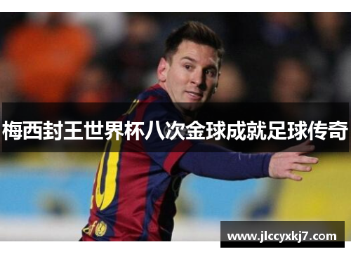 梅西封王世界杯八次金球成就足球传奇