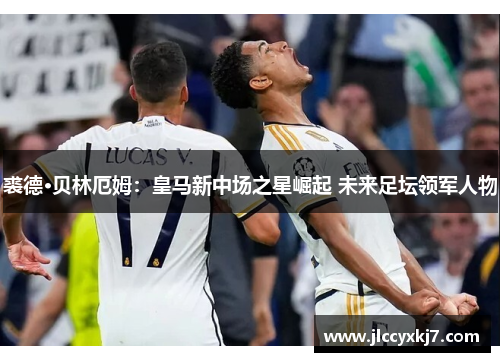 裘德·贝林厄姆：皇马新中场之星崛起 未来足坛领军人物