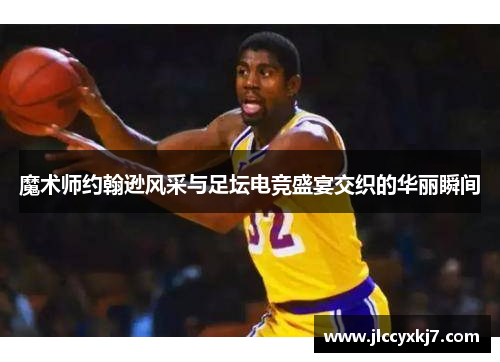 魔术师约翰逊风采与足坛电竞盛宴交织的华丽瞬间