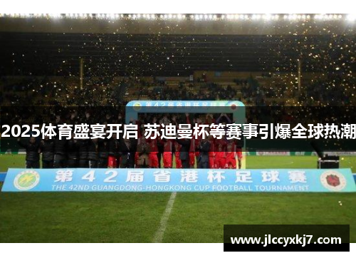 2025体育盛宴开启 苏迪曼杯等赛事引爆全球热潮