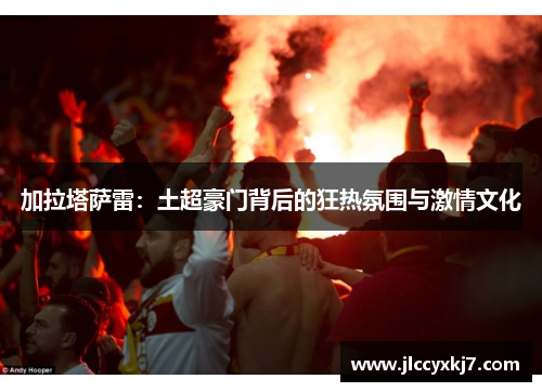 加拉塔萨雷：土超豪门背后的狂热氛围与激情文化