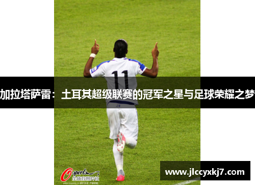 加拉塔萨雷：土耳其超级联赛的冠军之星与足球荣耀之梦