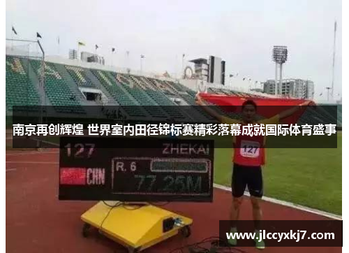 南京再创辉煌 世界室内田径锦标赛精彩落幕成就国际体育盛事