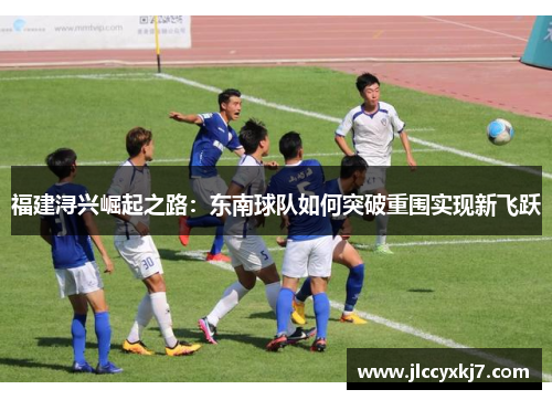 福建浔兴崛起之路：东南球队如何突破重围实现新飞跃