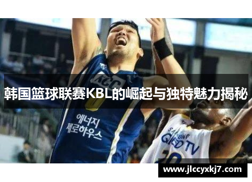 韩国篮球联赛KBL的崛起与独特魅力揭秘