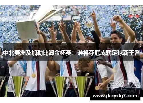 中北美洲及加勒比海金杯赛：谁将夺冠成就足球新王者