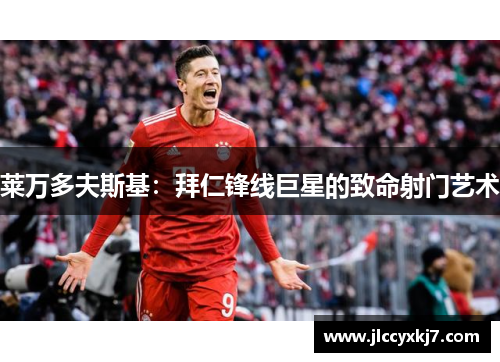 莱万多夫斯基：拜仁锋线巨星的致命射门艺术