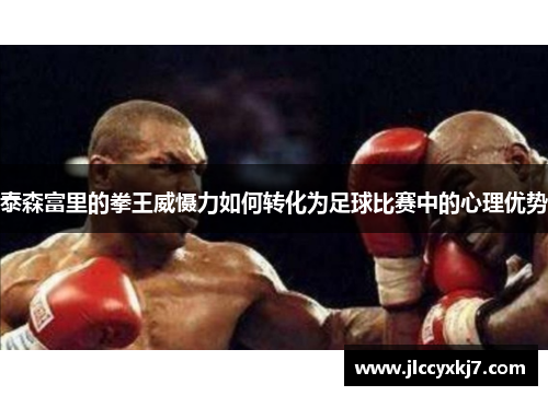 泰森富里的拳王威慑力如何转化为足球比赛中的心理优势