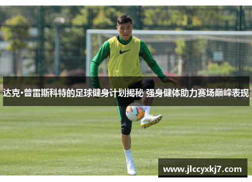 达克·普雷斯科特的足球健身计划揭秘 强身健体助力赛场巅峰表现