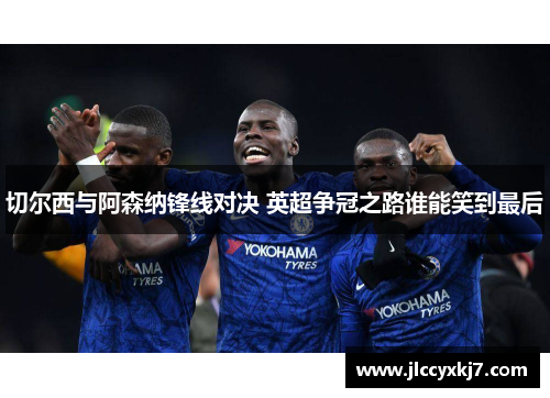 切尔西与阿森纳锋线对决 英超争冠之路谁能笑到最后