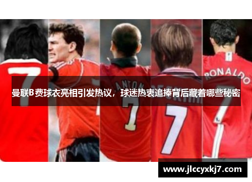 曼联B费球衣亮相引发热议，球迷热衷追捧背后藏着哪些秘密