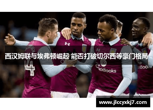 西汉姆联与埃弗顿崛起 能否打破切尔西等豪门格局