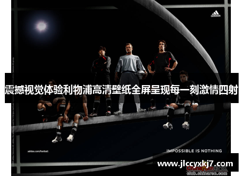 震撼视觉体验利物浦高清壁纸全屏呈现每一刻激情四射