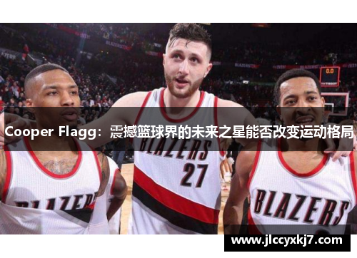 Cooper Flagg：震撼篮球界的未来之星能否改变运动格局