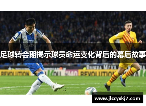 足球转会期揭示球员命运变化背后的幕后故事