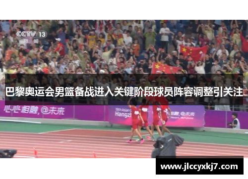 巴黎奥运会男篮备战进入关键阶段球员阵容调整引关注