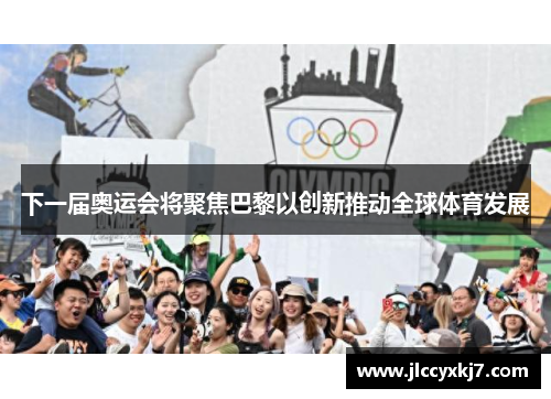 下一届奥运会将聚焦巴黎以创新推动全球体育发展